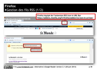 Lecteurs RSS sous forme d’extension pour navigateur
}Solutions non testées
 Pour Firefox
►Brief
• https://addons.mozilla.org/firefox/ad
don/brief
►NewsFox
• https://addons.mozilla.org/firefox/ad
don/newsfox
• Voir : http://germano-
fil.hypotheses.org/2044
►NewsSitter
• https://addons.mozilla.org/fr/firefox/
addon/newssitter/
Serge Courrier ►► 2014 ►► 38
NewsFox
 