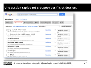 Evolutions depuis le Novembre 2013
 Les leaders confirmés
►Feedspot
►Tiny Tiny RSS
 La plus forte évolution
►InoReader
►The Old Reader
 Le « leader » sans évolution
notable
►Feedly
 Les solutions déclassées
►Commafeed
• Les problèmes de lenteur et de
recherche n’ont pas été résolus.
►Feedbin
• Gestion déroutante des dossiers,
pas de taguage
►The Old Reader
• Impossible de renommer les
dossiers et tags
• Aucune évolution depuis août
Serge Courrier ►► 2014 ►► 7
 