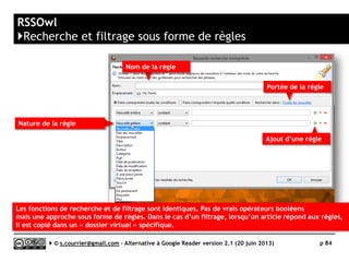 WEBSITE-WATCHER
http://aignes.com
K
Prix
A partir de 29,90€ la licence à l’achat (une fois pour
toutes). Mise à jour annuelle payante, non obligatoire
Stabilité/rapidité 
Compatibilité avec les navigateurs 
Productivité 
Signalement/Tag /
Rediffusion d'article vers des services "Web 2.0" 
Rediffusion d'articles via RSS ou HTML 
Recherche 
Filtrage 
Accès mobile n/a
Profondeur d’archivage Illimité en jours ou en nombre
( )
Serge Courrier ►► 2014 ►► 84
 