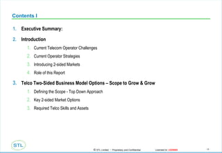 Contents I Executive Summary: Introduction Current Telecom Operator Challenges Current Operator Strategies Introducing 2-sided Markets Role of this Report Telco Two-Sided Business Model Options – Scope to Grow & Grow Defining the Scope - Top Down Approach Key 2-sided Market Options Required Telco Skills and Assets 