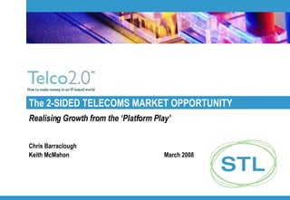 The 2-SIDED TELECOMS MARKET OPPORTUNITY Realising Growth from the ‘Platform Play’ Chris Barraclough Keith McMahon March 2008 