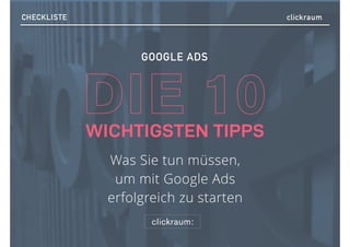 Was Sie tun müssen,
um mit Google Ads
erfolgreich zu starten
clickraum:
WICHTIGSTEN TIPPS
DIE 10
GOOGLE ADS
CHECKLISTE clickraum
 