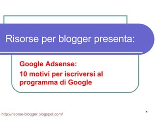 Risorse per blogger presenta: Google Adsense: 10 motivi per iscriversi al programma di Google http:// risorse-blogger.blogspot.com / 