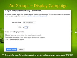Ad Groups – Display Campaign

** Create ad groups for similar products or services. Choose target options and CPM Bids

 
