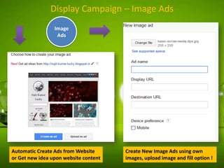 Display Campaign – Image Ads
Image
Ads

Automatic Create Ads from Website
or Get new idea upon website content

Create New Image Ads using own
images, upload image and fill option !

 