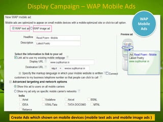 Display Campaign – WAP Mobile Ads
WAP
Mobile
Ads

Create Ads which shown on mobile devices (mobile text ads and mobile image ads )

 