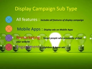 Display Campaign Sub Type
All features : Includes all features of display campaign
Mobile Apps : Display ads on Mobile Apps
Remarketing : Target people who previously visited
your website

Engagement : Lightbox & hover ads

 