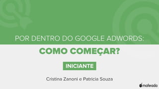 Por dentro do Google
Adwords: Como começar?
Iniciante
Cristina Zanoni e Patrícia Souza
 