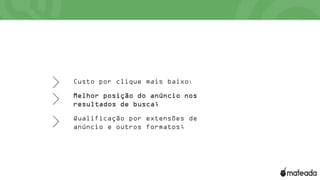 Custo por clique mais baixo;
Melhor posição do anúncio nos
resultados de busca;
Qualificação por extensões de
anúncio e outros formatos;
 