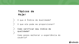 Tópicos de
Hoje:
O que é Índice de Qualidade?
O que ele pode me proporcionar?
Como verificar meu índice de
qualidade?
Como posso melhorar a experiência do
usuário?
 