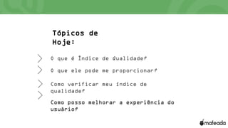 Tópicos de
Hoje:
O que é Índice de Qualidade?
O que ele pode me proporcionar?
Como verificar meu índice de
qualidade?
Como posso melhorar a experiência do
usuário?
 