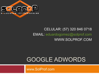 GOOGLE ADWORDS
www.SolProf.com
CELULAR: (57) 320 846 0718
EMAIL: eduardogomez@solprof.com
WWW.SOLPROF.COM
 