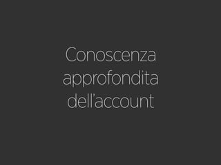 Conoscenza
approfondita
dell’account
 