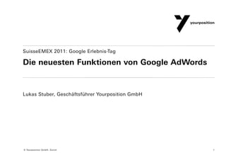 SuisseEMEX 2011: Google Erlebnis-Tag

Die neuesten Funktionen von Google AdWords


Lukas Stuber, Geschäftsführer Yourposition GmbH




© Yourposition GmbH, Zürich                       1
 