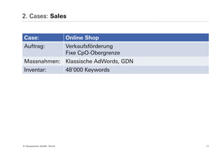 2. Cases: Sales


Case:                         Online Shop
Auftrag:                      Verkaufsförderung
                              Fixe CpO-Obergrenze
Massnahmen: Klassische AdWords, GDN
Inventar:                     48'000 Keywords




© Yourposition GmbH, Zürich                         17
 