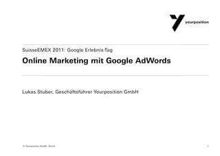 SuisseEMEX 2011: Google Erlebnis-Tag

Online Marketing mit Google AdWords


Lukas Stuber, Geschäftsführer Yourposition GmbH




© Yourposition GmbH, Zürich                       1
 