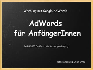 AdWords  für AnfängerInnen 04.05.2008 BarCamp Mediencampus Leipzig Werbung mit Google AdWords  letzte Änderung: 06.05.2008 