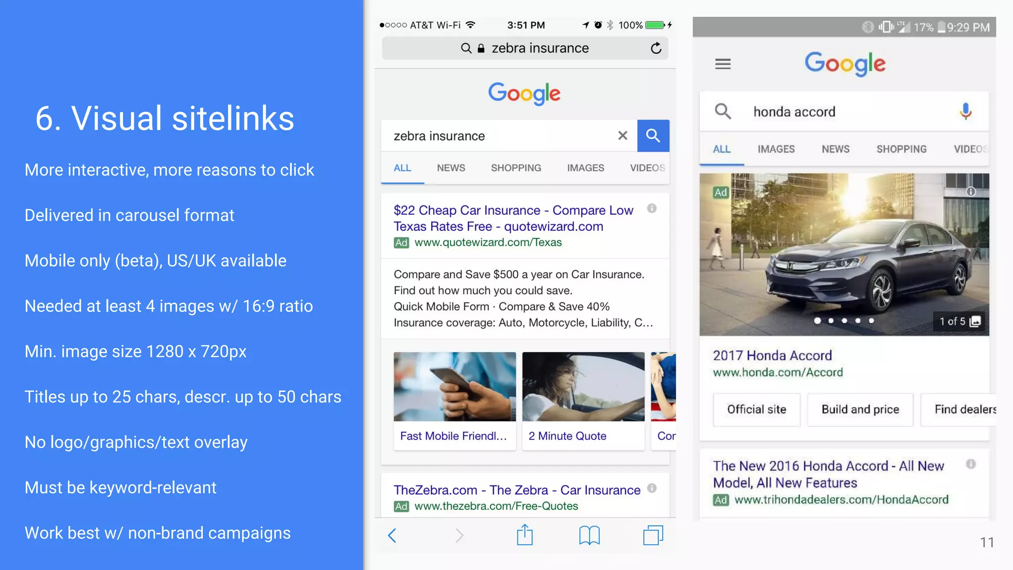 6. Visual sitelinks
More interactive, more reasons to click
Delivered in carousel format
Mobile only (beta), US/UK available
Needed at least 4 images w/ 16:9 ratio
Min. image size 1280 x 720px
Titles up to 25 chars, descr. up to 50 chars
No logo/graphics/text overlay
Must be keyword-relevant
Work best w/ non-brand campaigns
11
 