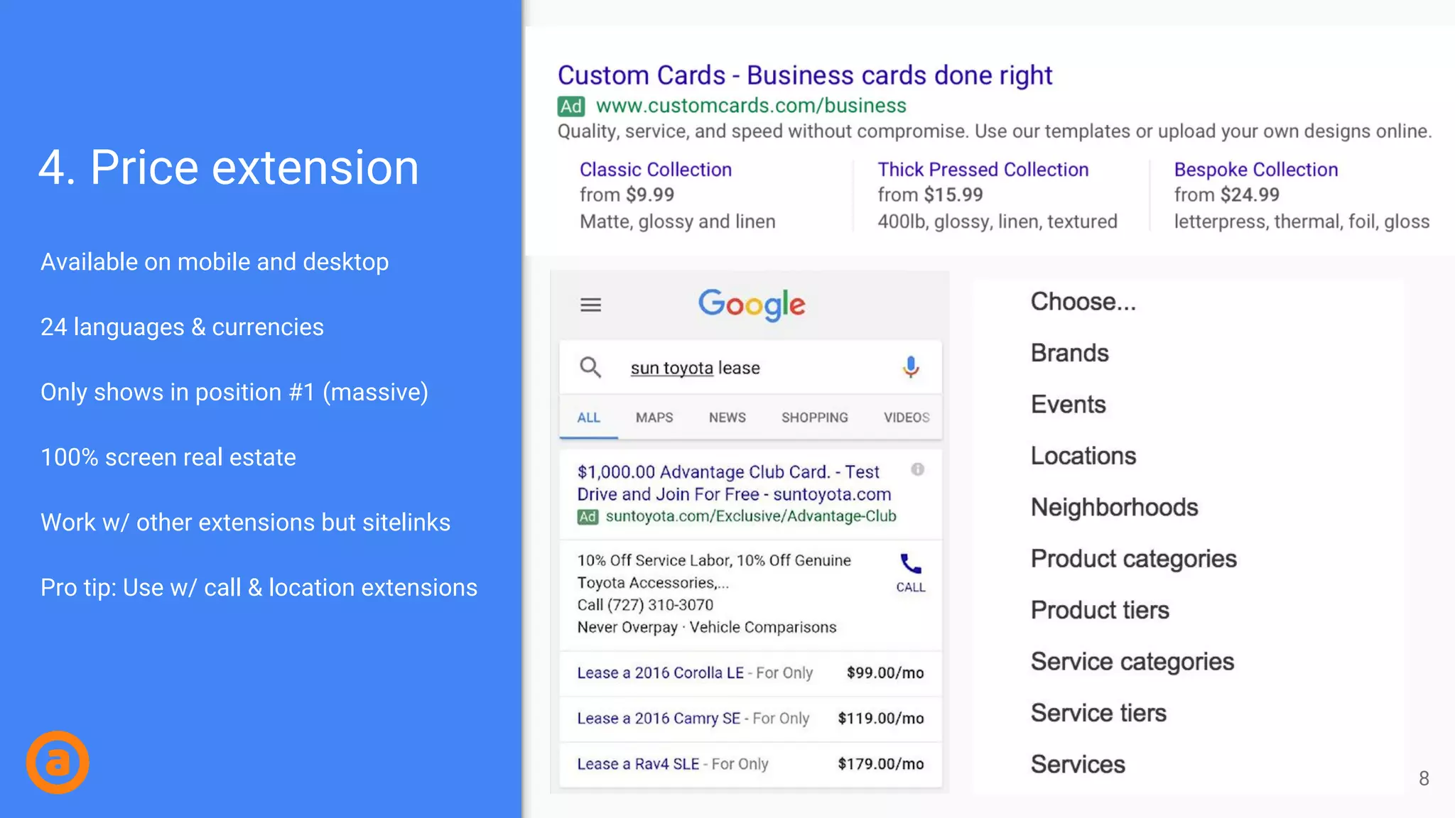4. Price extension
Available on mobile and desktop
24 languages & currencies
Only shows in position #1 (massive)
100% screen real estate
Work w/ other extensions but sitelinks
Pro tip: Use w/ call & location extensions
8
 