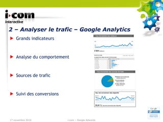 2 – Analyser le trafic – Google Analytics Grands indicateurs Analyse du comportement Sources de trafic Suivi des conversions 17 novembre 2010 i-com – Google Adwords 