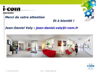 Merci de votre attention Et à bientôt ! Jean-Daniel Valy :  [email_address] 17 novembre 2010 i-com – Google Adwords 