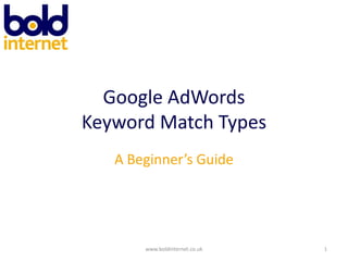 Google AdWordsKeyword Match Types A Beginner’s Guide www.boldinternet.co.uk 1 