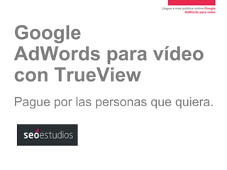 Llegue a más público online.Google
AdWords para vídeo

Google
AdWords para vídeo
con TrueView
Pague por las personas que quiera.

 