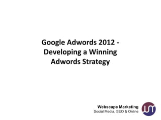 Google Adwords 2012 -
Developing a Winning
  Adwords Strategy




                Webscape Marketing
              Social Media, SEO & Online
 