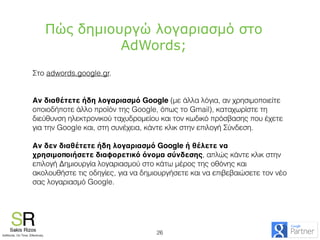 Πώς δηµιουργώ λογαριασµό στο
AdWords;
Στο adwords.google.gr.
Αν διαθέτετε ήδη λογαριασμό Google (με άλλα λόγια, αν χρησιμο...