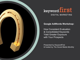 Google AdWords Workshop:
How Consistent Evaluation
& Consolidated Keywords
Yield Greater Exposure
with Your Prospects
Presented by KeywordFirst
& hosted by The Social Media Monthly
 