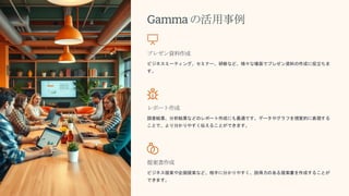 Gammaの活用事例
プレゼン資料作成
ビジネスミーティング、セミナー、研修など、様々な場面でプレゼン資料の作成に役立ちま
す。
レポート作成
調査結果、分析結果などのレポート作成にも最適です。データやグラフを視覚的に表現する
ことで、より分かりやすく伝えることができます。
提案書作成
ビジネス提案や企画提案など、相手に分かりやすく、説得力のある提案書を作成することが
できます。
 