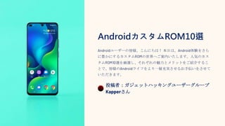 AndroidカスタムROM10選
Androidユーザーの皆様、こんにちは！ 本日は、Android体験をさら
に豊かにするカスタムROMの世界へご案内いたします。人気のカス
タムROM10選を厳選し、それぞれの魅力とメリットをご紹介するこ
とで、皆様のAndroidライフをより一層充実させるお手伝いをさせて
いただきます。
投稿者：ガジェットハッキングユーザーグループ
Kapperさん
 
