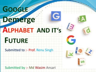 S
GOOGLE
Demerge
ALPHABET AND IT‘s
FUTURE
Submitted to :- Prof. Renu Singh
Submitted by :- Md Wasim Ansari
 