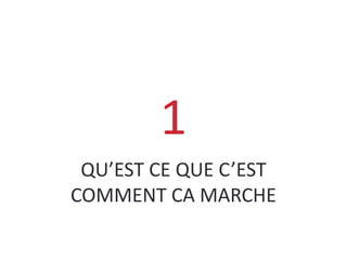 QU’EST CE QUE C’EST
COMMENT CA MARCHE
1
 