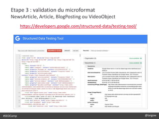 #SEOCamp @largow
Etape 3 : validation du microformat
NewsArticle, Article, BlogPosting ou VideoObject
https://developers.google.com/structured-data/testing-tool/
 