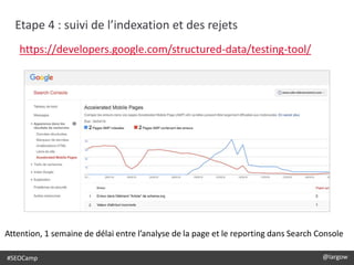 #SEOCamp @largow
Etape 4 : suivi de l’indexation et des rejets
https://developers.google.com/structured-data/testing-tool/
Attention, 1 semaine de délai entre l’analyse de la page et le reporting dans Search Console
 