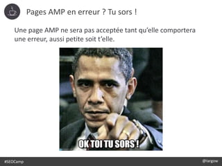 #SEOCamp @largow
Une page AMP ne sera pas acceptée tant qu’elle comportera
une erreur, aussi petite soit t’elle.
Pages AMP en erreur ? Tu sors !
 