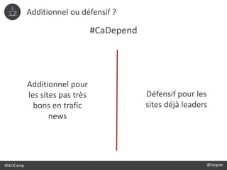 #SEOCamp @largow
Additionnel ou défensif ?
#CaDepend
Additionnel pour
les sites pas très
bons en trafic
news
Défensif pour les
sites déjà leaders
 
