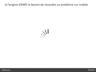 @largow#SEOCamp @largow
A l’origine d’AMP, le besoin de résoudre un problème sur mobile
 