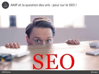 #SEOCamp @largow
AMP et la question des urls : peur sur le SEO !
 