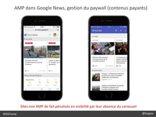 @largow / @gbournizien
AMP dans Google News, gestion du paywall (contenus payants)
#SEOCamp @largow
Sites non AMP de fait pénalisés en visibilité par leur absence du carrousel
 