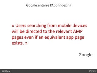 @largow
Google enterre l’App Indexing
#SEOCamp @largow
« Users searching from mobile devices
will be directed to the relevant AMP
pages even if an equivalent app page
exists. »
Google
 