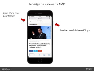 Redesign du « viewer » AMP
@largow / @gbournizien
Ajout d’une croix
pour fermer
#SEOCamp @largow
Bandeau passé de bleu vif à gris
 