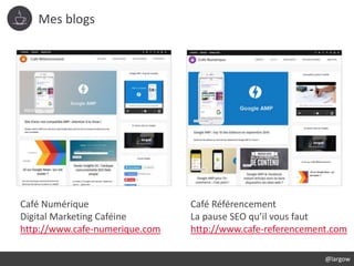 Mes blogs
Café Numérique
Digital Marketing Caféine
http://www.cafe-numerique.com
Café Référencement
La pause SEO qu’il vous faut
http://www.cafe-referencement.com
@largow
 