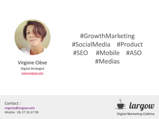 Contact :
virginie@largow.com
Mobile : 06 27 26 67 08
Virginie Clève
Digital Strategist
www.largow.com
#GrowthMarketing
#SocialMedia #Product
#SEO #Mobile #ASO
#Medias
 