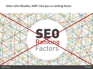 #SEOCamp @largow
Selon John Mueller, AMP n’est pas un ranking factor.
 