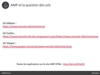 #SEOCamp @largow
AMP et la question des urls
Url éditeur :
https://www.monsite.tld/article/amp
Url Cache :
https://www.mon...