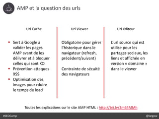 #SEOCamp @largow
AMP et la question des urls
Url Cache Url Viewer Url éditeur
Toutes les explications sur le site AMP HTML...
