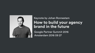 Keynote by Johan Ronnestam
Google Partner Summit 2016
Amsterdam 2016 09 27
How to build your agency
brand in the future
 
