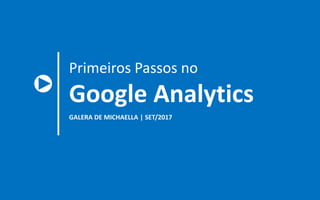 GALERA DE MICHAELLA | SET/2017
Primeiros Passos no
Google Analytics
 